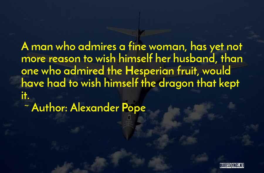 Alexander Pope Quotes: A Man Who Admires A Fine Woman, Has Yet Not More Reason To Wish Himself Her Husband, Than One Who