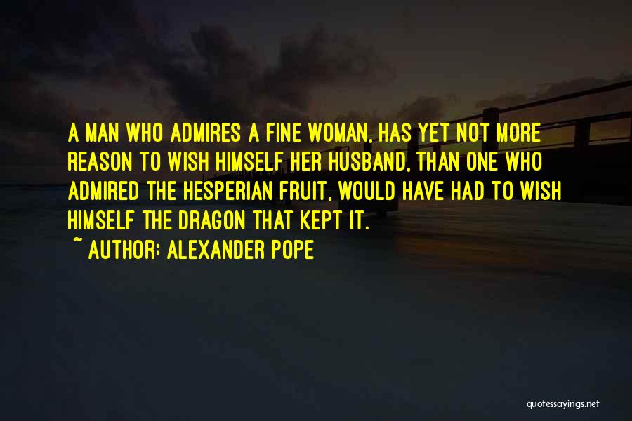 Alexander Pope Quotes: A Man Who Admires A Fine Woman, Has Yet Not More Reason To Wish Himself Her Husband, Than One Who