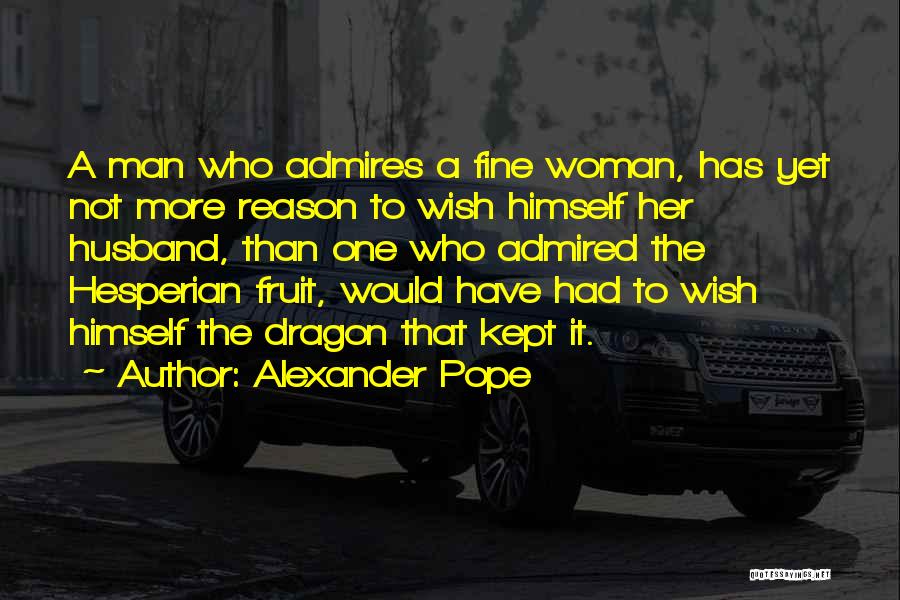 Alexander Pope Quotes: A Man Who Admires A Fine Woman, Has Yet Not More Reason To Wish Himself Her Husband, Than One Who