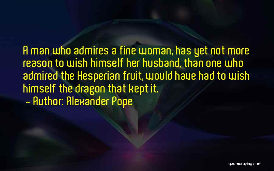 Alexander Pope Quotes: A Man Who Admires A Fine Woman, Has Yet Not More Reason To Wish Himself Her Husband, Than One Who