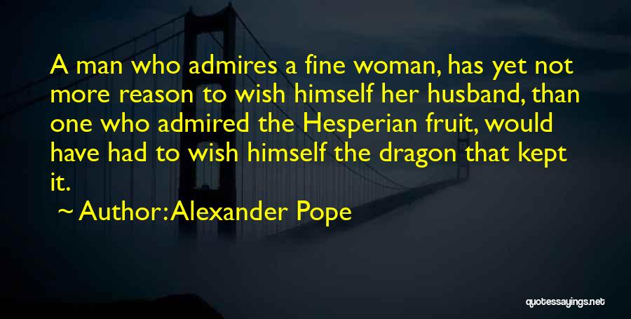 Alexander Pope Quotes: A Man Who Admires A Fine Woman, Has Yet Not More Reason To Wish Himself Her Husband, Than One Who