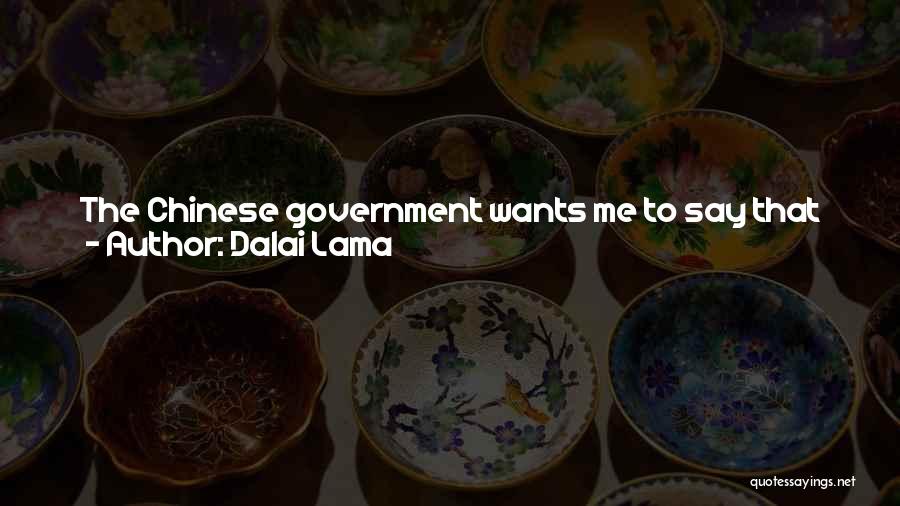 Dalai Lama Quotes: The Chinese Government Wants Me To Say That For Many Centuries Tibet Has Been Part Of China. Even If I