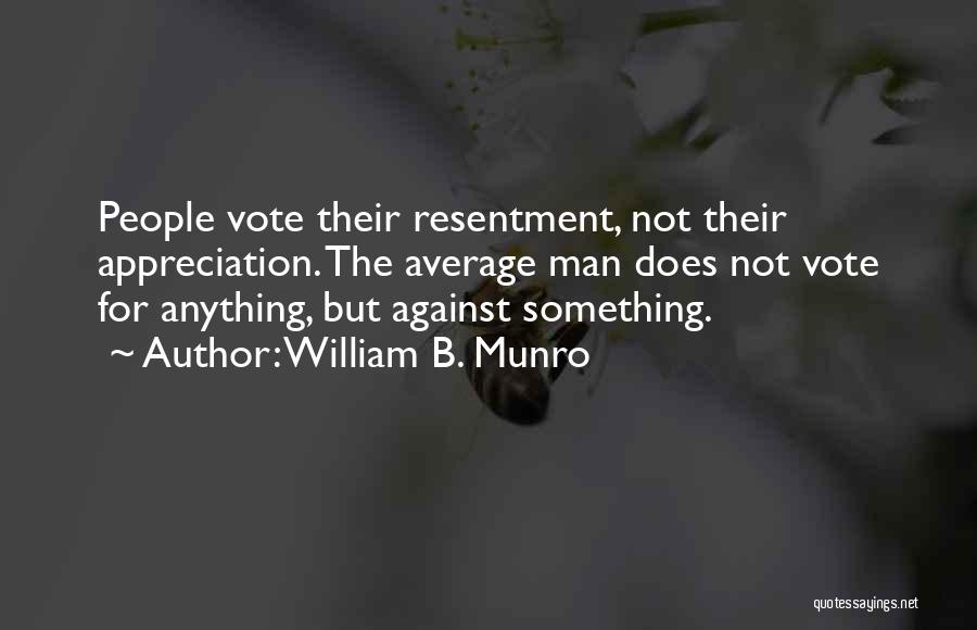 William B. Munro Quotes: People Vote Their Resentment, Not Their Appreciation. The Average Man Does Not Vote For Anything, But Against Something.