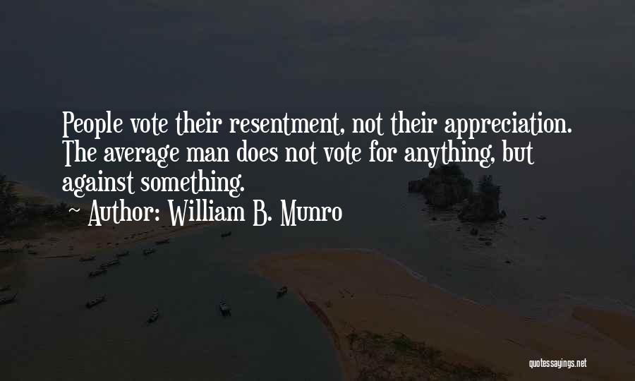 William B. Munro Quotes: People Vote Their Resentment, Not Their Appreciation. The Average Man Does Not Vote For Anything, But Against Something.
