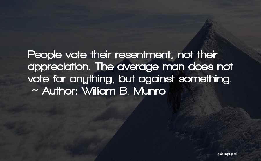 William B. Munro Quotes: People Vote Their Resentment, Not Their Appreciation. The Average Man Does Not Vote For Anything, But Against Something.