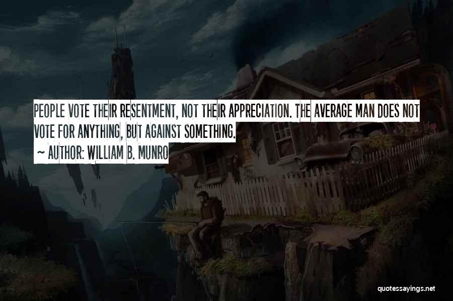 William B. Munro Quotes: People Vote Their Resentment, Not Their Appreciation. The Average Man Does Not Vote For Anything, But Against Something.