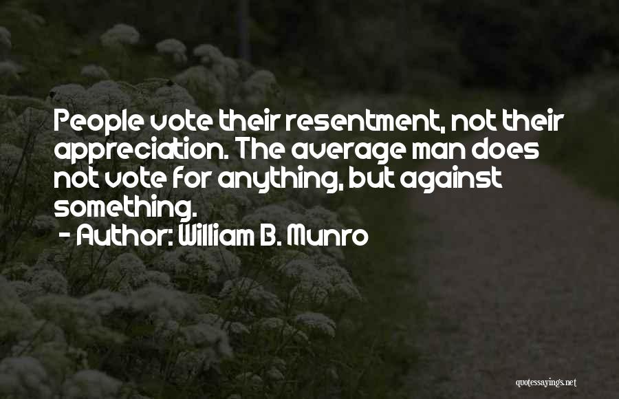 William B. Munro Quotes: People Vote Their Resentment, Not Their Appreciation. The Average Man Does Not Vote For Anything, But Against Something.