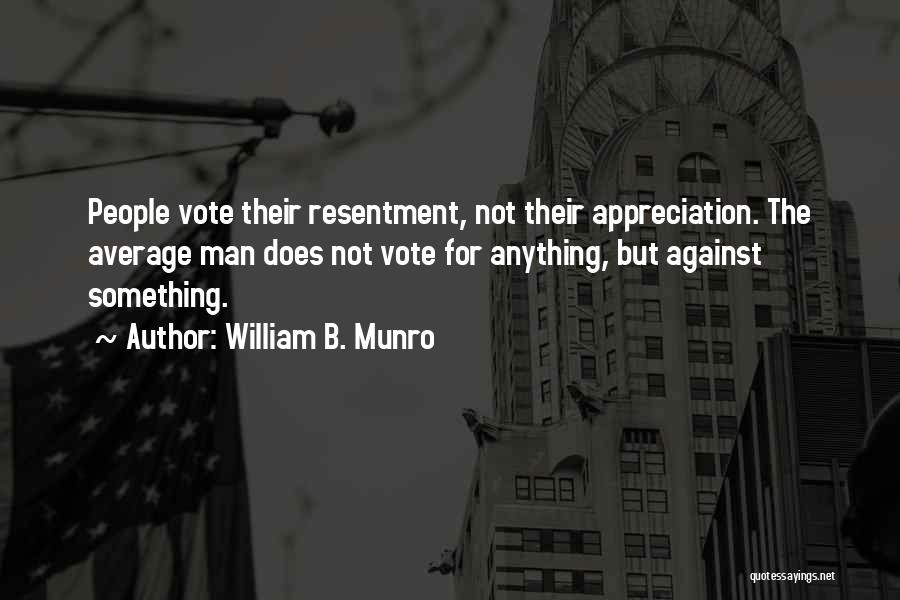 William B. Munro Quotes: People Vote Their Resentment, Not Their Appreciation. The Average Man Does Not Vote For Anything, But Against Something.