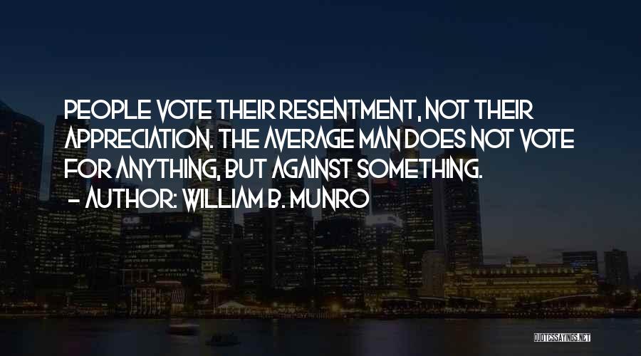 William B. Munro Quotes: People Vote Their Resentment, Not Their Appreciation. The Average Man Does Not Vote For Anything, But Against Something.