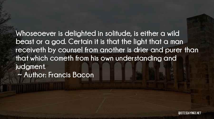 Francis Bacon Quotes: Whoseoever Is Delighted In Solitude, Is Either A Wild Beast Or A God. Certain It Is That The Light That