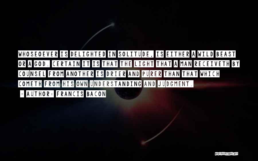 Francis Bacon Quotes: Whoseoever Is Delighted In Solitude, Is Either A Wild Beast Or A God. Certain It Is That The Light That