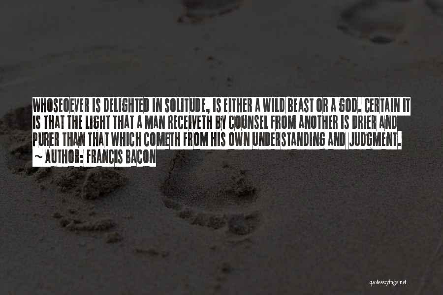 Francis Bacon Quotes: Whoseoever Is Delighted In Solitude, Is Either A Wild Beast Or A God. Certain It Is That The Light That