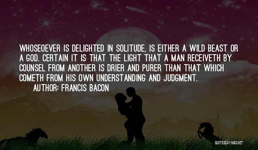 Francis Bacon Quotes: Whoseoever Is Delighted In Solitude, Is Either A Wild Beast Or A God. Certain It Is That The Light That