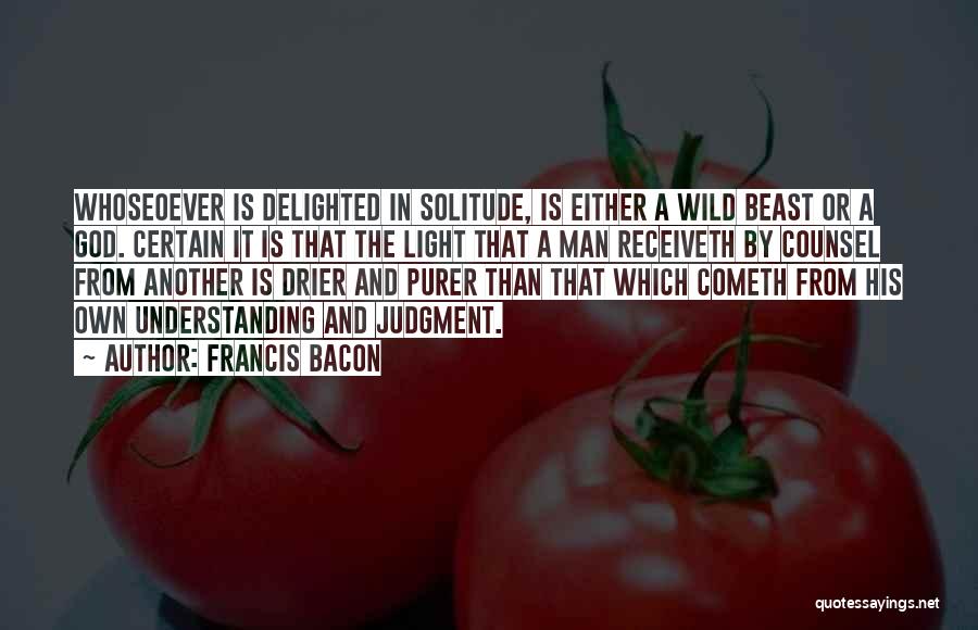 Francis Bacon Quotes: Whoseoever Is Delighted In Solitude, Is Either A Wild Beast Or A God. Certain It Is That The Light That