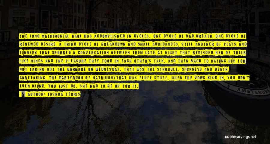 Joshua Ferris Quotes: The Long Matrimonial Haul Was Accomplished In Cycles. One Cycle Of Bad Breath, One Cycle Of Renewed Desire, A Third