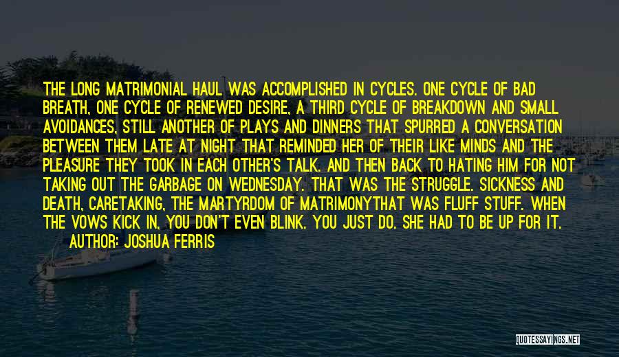 Joshua Ferris Quotes: The Long Matrimonial Haul Was Accomplished In Cycles. One Cycle Of Bad Breath, One Cycle Of Renewed Desire, A Third