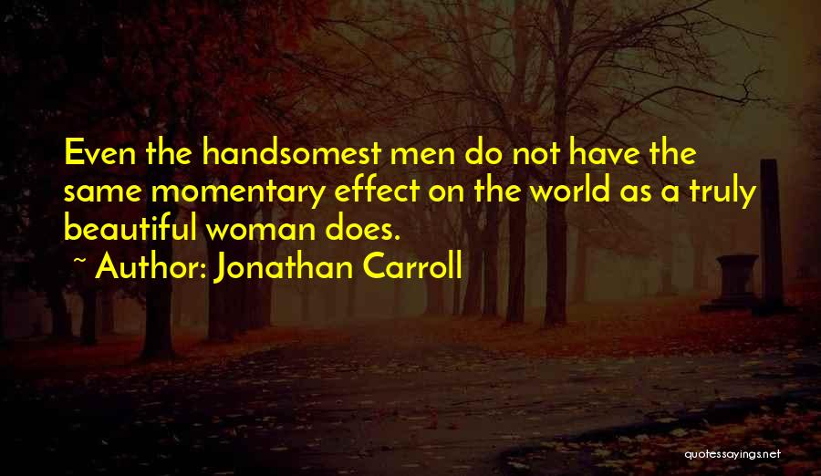 Jonathan Carroll Quotes: Even The Handsomest Men Do Not Have The Same Momentary Effect On The World As A Truly Beautiful Woman Does.