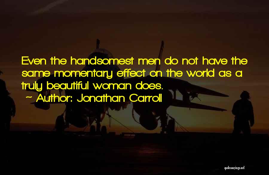Jonathan Carroll Quotes: Even The Handsomest Men Do Not Have The Same Momentary Effect On The World As A Truly Beautiful Woman Does.