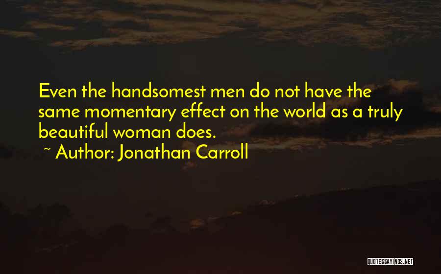 Jonathan Carroll Quotes: Even The Handsomest Men Do Not Have The Same Momentary Effect On The World As A Truly Beautiful Woman Does.
