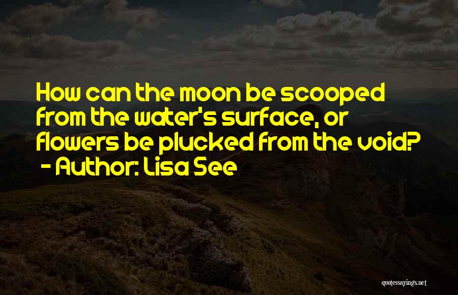 Lisa See Quotes: How Can The Moon Be Scooped From The Water's Surface, Or Flowers Be Plucked From The Void?