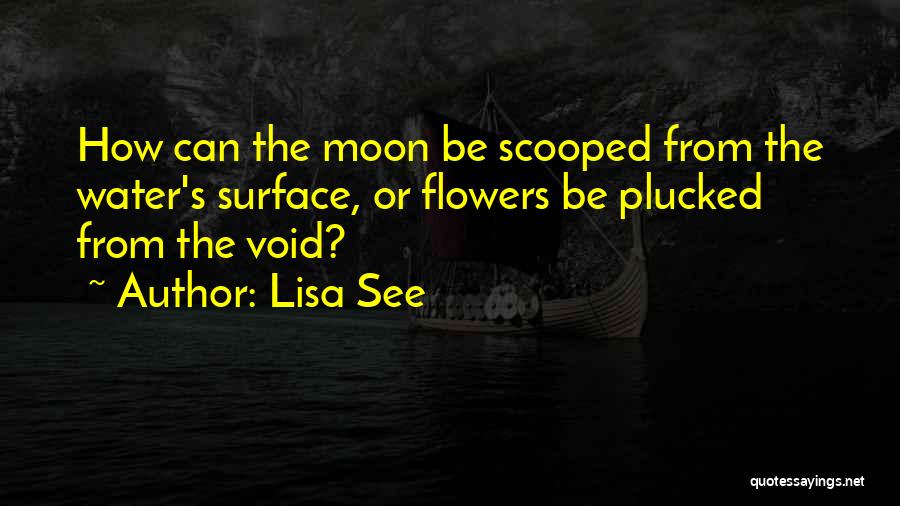 Lisa See Quotes: How Can The Moon Be Scooped From The Water's Surface, Or Flowers Be Plucked From The Void?