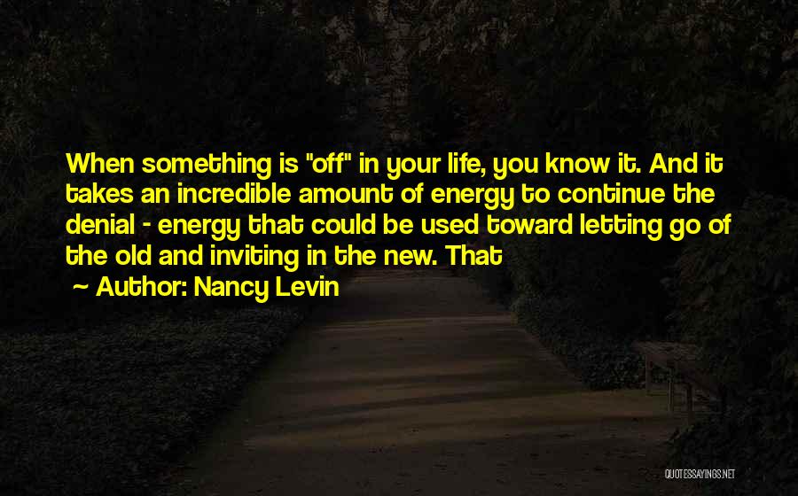 Nancy Levin Quotes: When Something Is Off In Your Life, You Know It. And It Takes An Incredible Amount Of Energy To Continue
