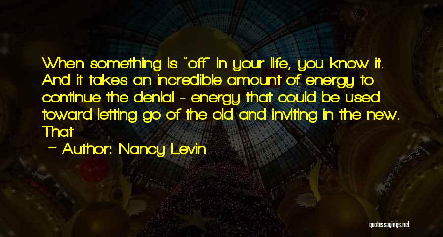 Nancy Levin Quotes: When Something Is Off In Your Life, You Know It. And It Takes An Incredible Amount Of Energy To Continue
