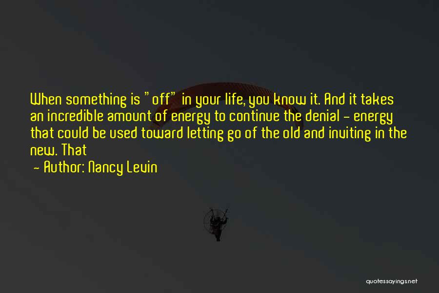 Nancy Levin Quotes: When Something Is Off In Your Life, You Know It. And It Takes An Incredible Amount Of Energy To Continue