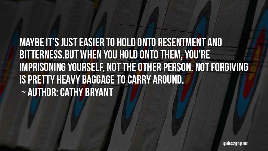 Cathy Bryant Quotes: Maybe It's Just Easier To Hold Onto Resentment And Bitterness.but When You Hold Onto Them, You're Imprisoning Yourself, Not The