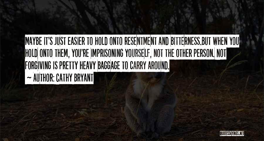 Cathy Bryant Quotes: Maybe It's Just Easier To Hold Onto Resentment And Bitterness.but When You Hold Onto Them, You're Imprisoning Yourself, Not The