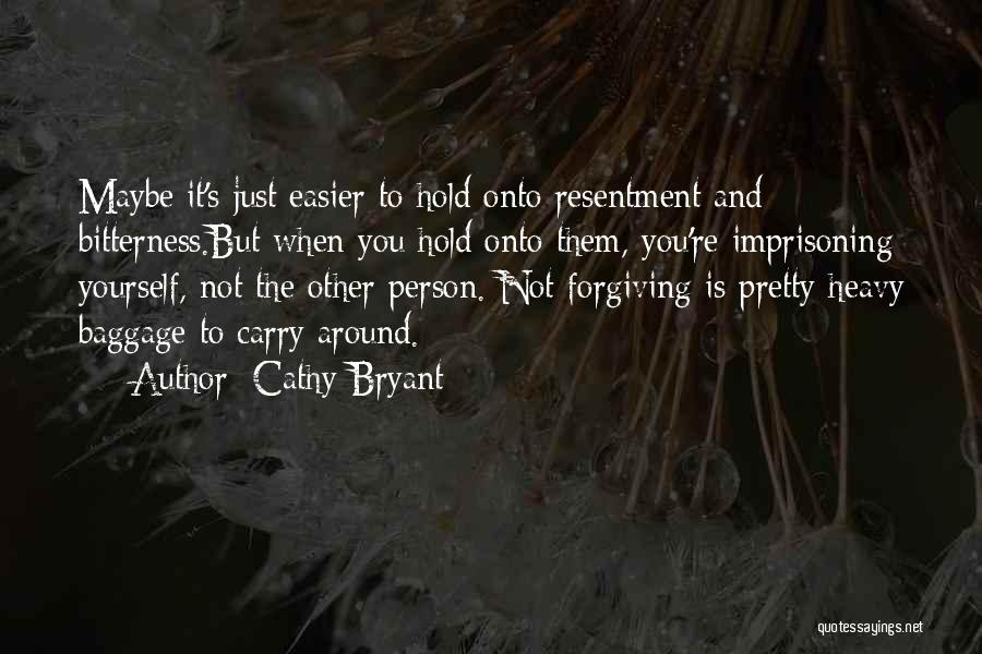 Cathy Bryant Quotes: Maybe It's Just Easier To Hold Onto Resentment And Bitterness.but When You Hold Onto Them, You're Imprisoning Yourself, Not The