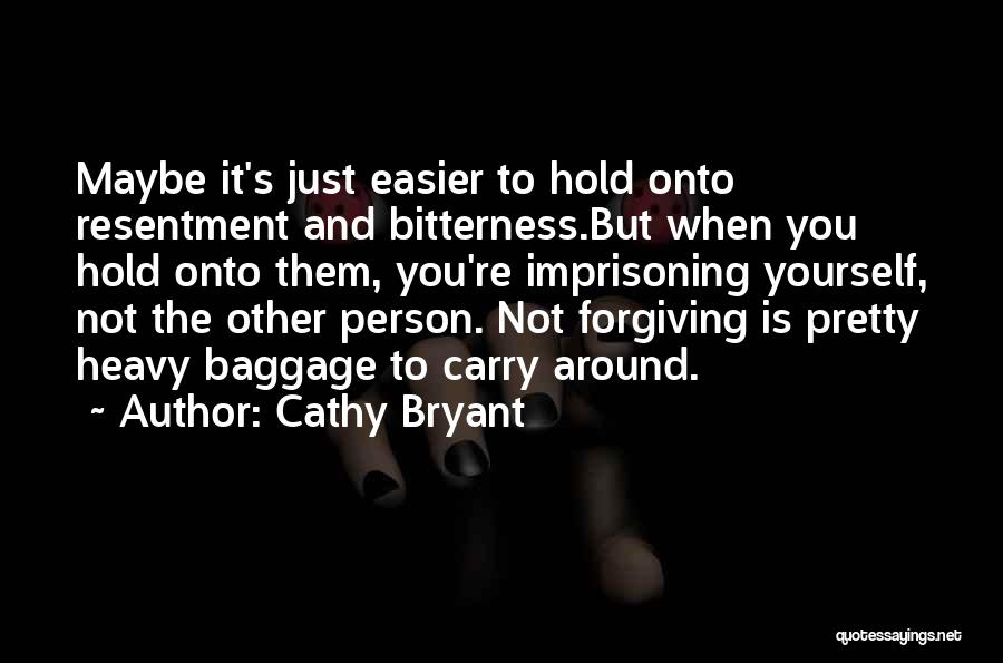 Cathy Bryant Quotes: Maybe It's Just Easier To Hold Onto Resentment And Bitterness.but When You Hold Onto Them, You're Imprisoning Yourself, Not The