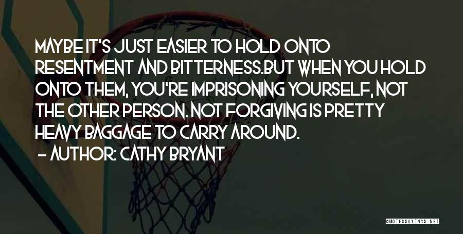 Cathy Bryant Quotes: Maybe It's Just Easier To Hold Onto Resentment And Bitterness.but When You Hold Onto Them, You're Imprisoning Yourself, Not The