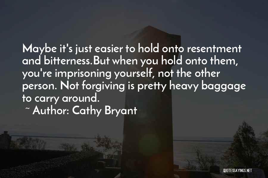 Cathy Bryant Quotes: Maybe It's Just Easier To Hold Onto Resentment And Bitterness.but When You Hold Onto Them, You're Imprisoning Yourself, Not The