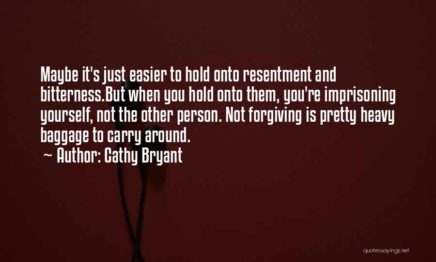 Cathy Bryant Quotes: Maybe It's Just Easier To Hold Onto Resentment And Bitterness.but When You Hold Onto Them, You're Imprisoning Yourself, Not The