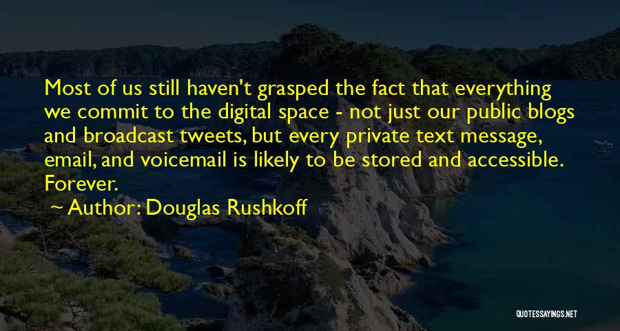 Douglas Rushkoff Quotes: Most Of Us Still Haven't Grasped The Fact That Everything We Commit To The Digital Space - Not Just Our