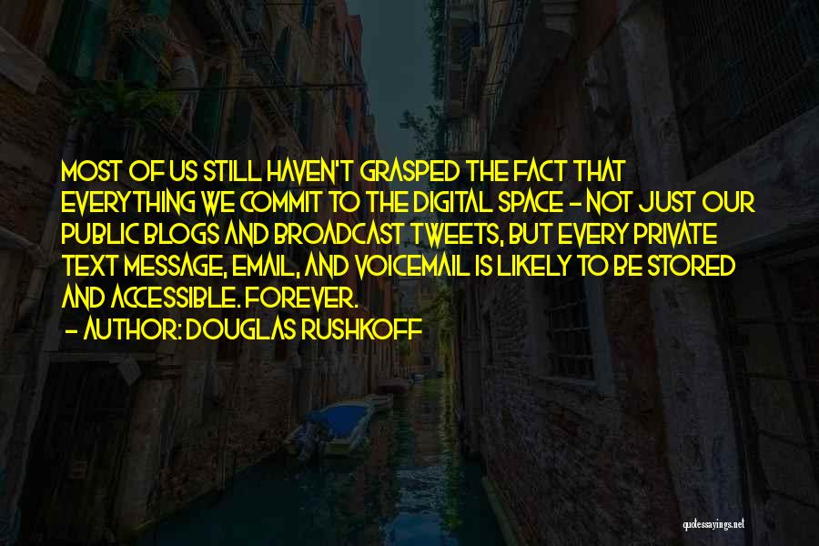 Douglas Rushkoff Quotes: Most Of Us Still Haven't Grasped The Fact That Everything We Commit To The Digital Space - Not Just Our