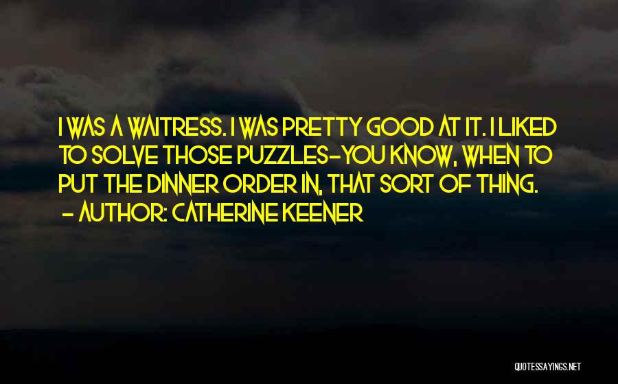 Catherine Keener Quotes: I Was A Waitress. I Was Pretty Good At It. I Liked To Solve Those Puzzles-you Know, When To Put