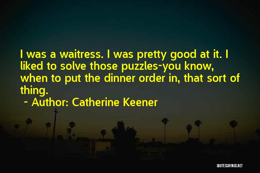 Catherine Keener Quotes: I Was A Waitress. I Was Pretty Good At It. I Liked To Solve Those Puzzles-you Know, When To Put