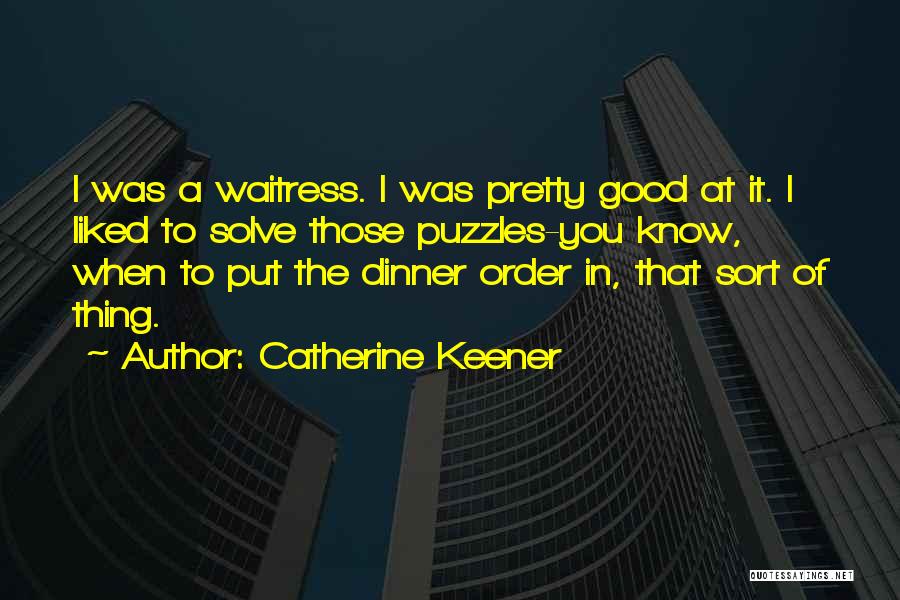 Catherine Keener Quotes: I Was A Waitress. I Was Pretty Good At It. I Liked To Solve Those Puzzles-you Know, When To Put