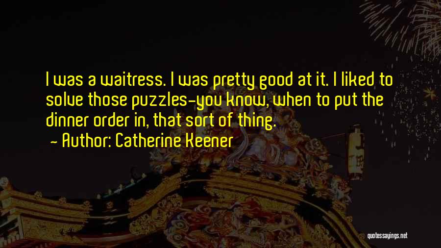 Catherine Keener Quotes: I Was A Waitress. I Was Pretty Good At It. I Liked To Solve Those Puzzles-you Know, When To Put