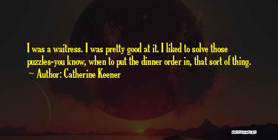 Catherine Keener Quotes: I Was A Waitress. I Was Pretty Good At It. I Liked To Solve Those Puzzles-you Know, When To Put