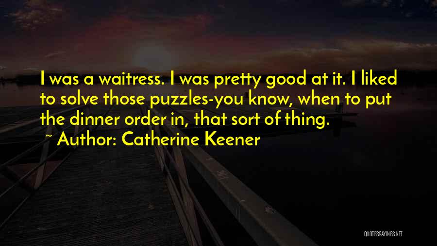 Catherine Keener Quotes: I Was A Waitress. I Was Pretty Good At It. I Liked To Solve Those Puzzles-you Know, When To Put