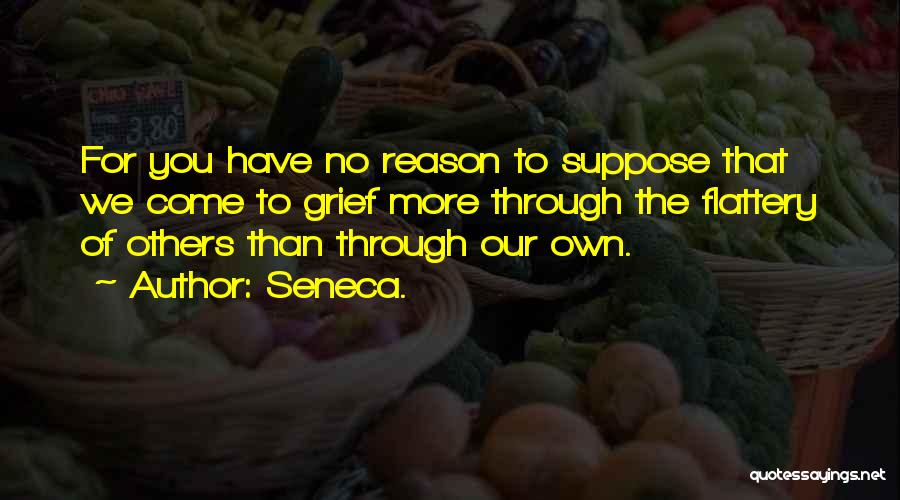 Seneca. Quotes: For You Have No Reason To Suppose That We Come To Grief More Through The Flattery Of Others Than Through