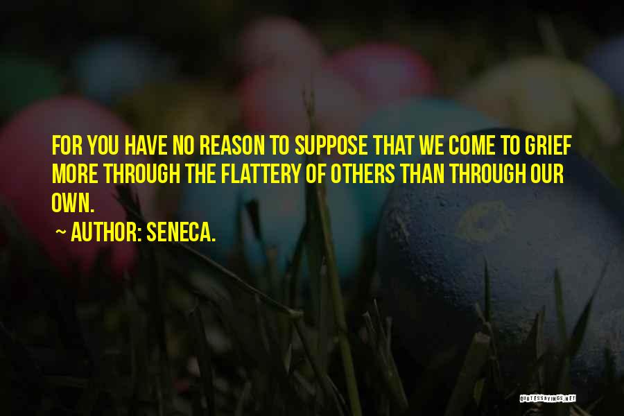 Seneca. Quotes: For You Have No Reason To Suppose That We Come To Grief More Through The Flattery Of Others Than Through