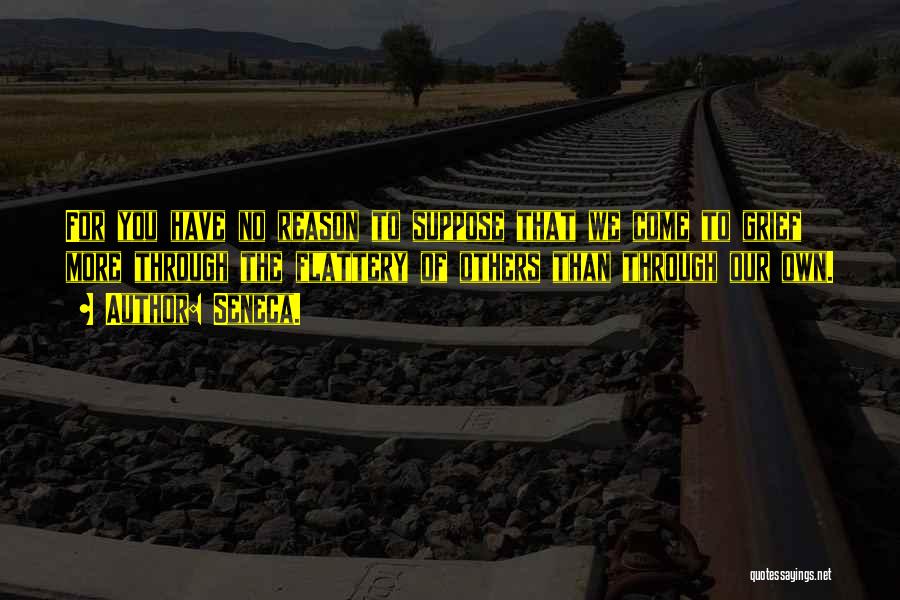 Seneca. Quotes: For You Have No Reason To Suppose That We Come To Grief More Through The Flattery Of Others Than Through