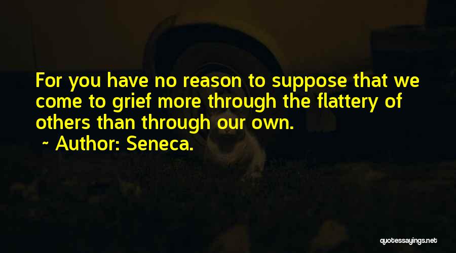 Seneca. Quotes: For You Have No Reason To Suppose That We Come To Grief More Through The Flattery Of Others Than Through