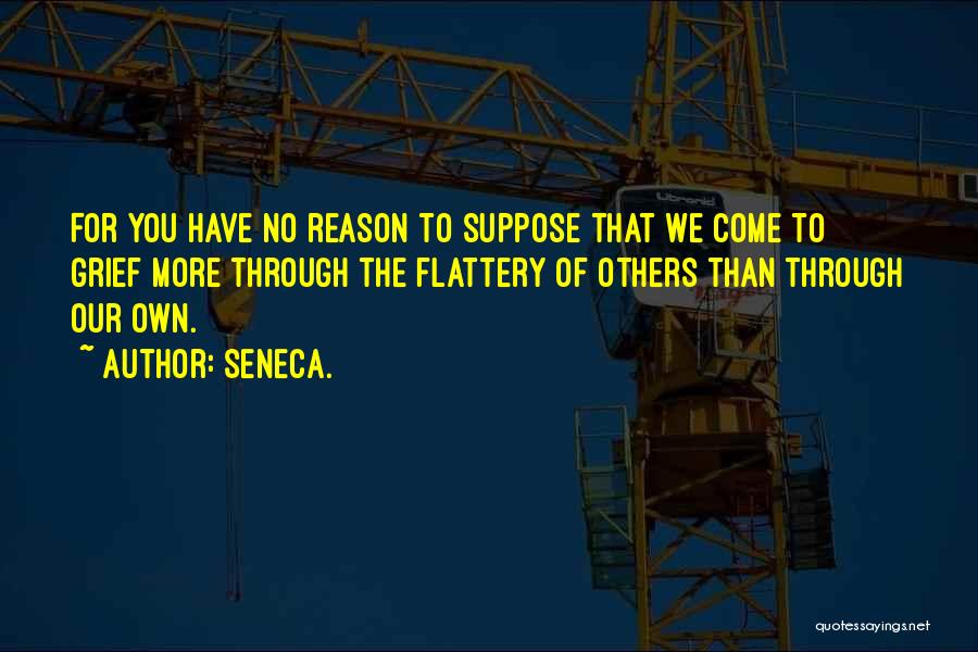 Seneca. Quotes: For You Have No Reason To Suppose That We Come To Grief More Through The Flattery Of Others Than Through