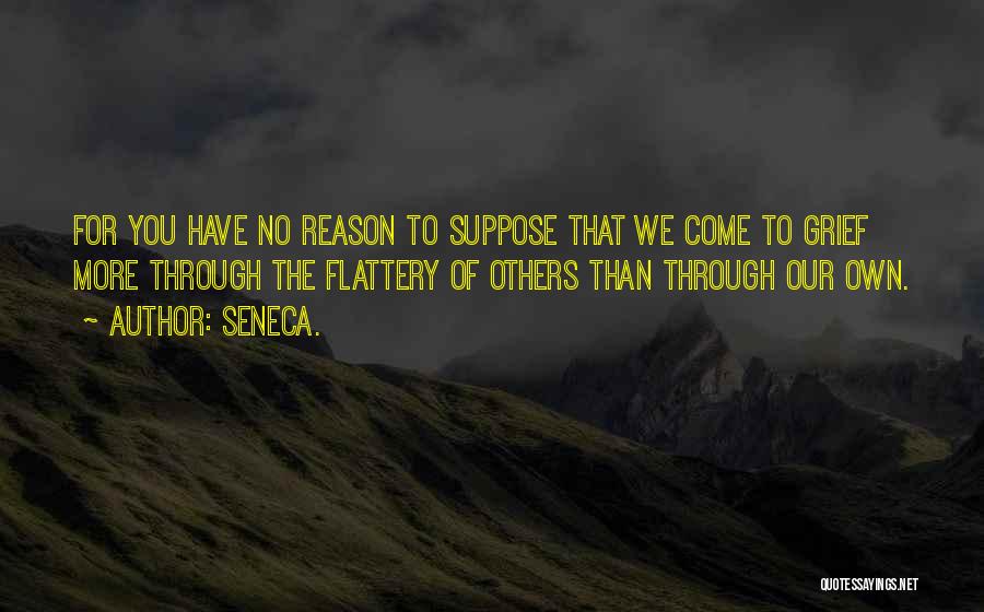 Seneca. Quotes: For You Have No Reason To Suppose That We Come To Grief More Through The Flattery Of Others Than Through