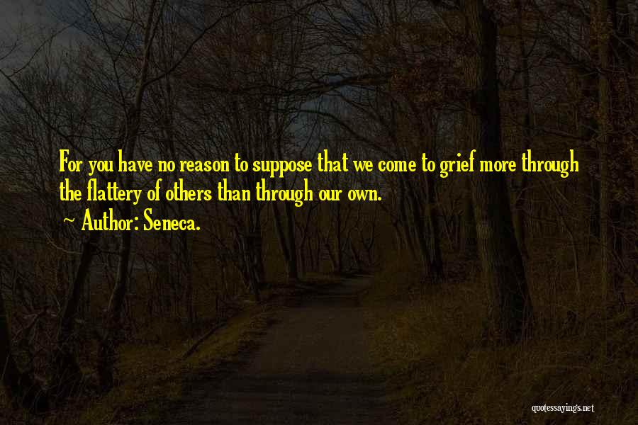 Seneca. Quotes: For You Have No Reason To Suppose That We Come To Grief More Through The Flattery Of Others Than Through